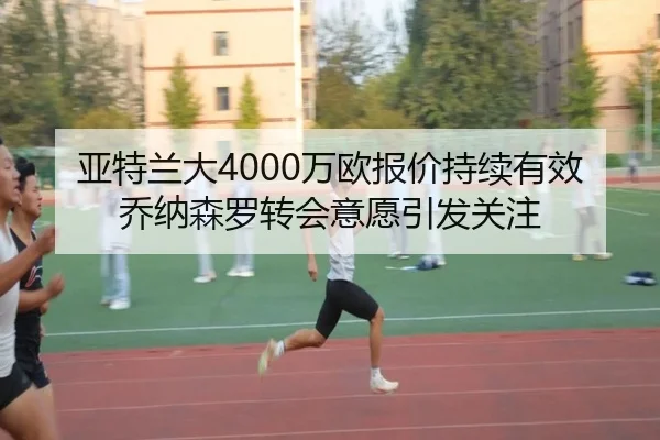 亚特兰大4000万欧报价持续有效乔纳森罗转会意愿引发关注 | mksports